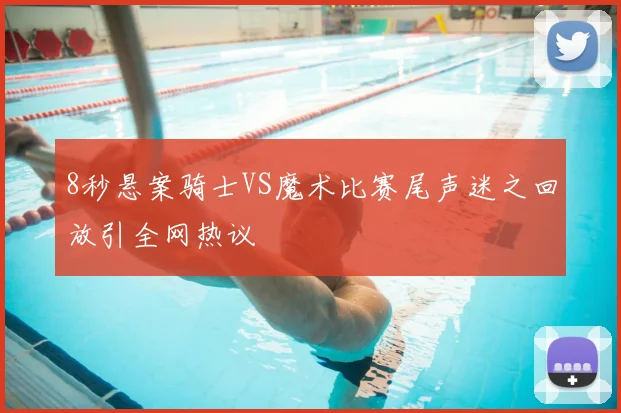 8秒悬案骑士VS魔术比赛尾声迷之回放引全网热议