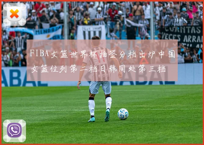 FIBA女篮世界杯抽签分档出炉中国女篮位列第二档日韩同处第三档