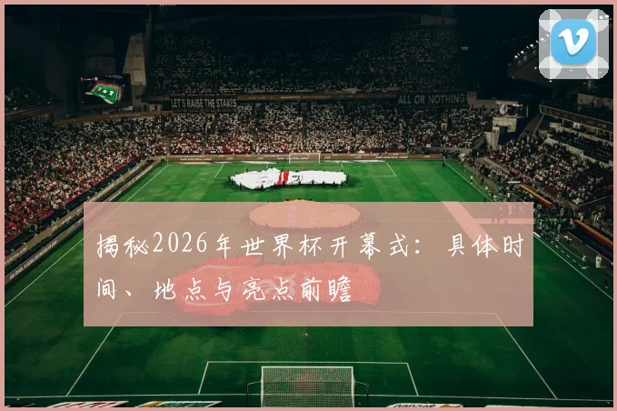 揭秘2026年世界杯开幕式:具体时间、地点与亮点前瞻