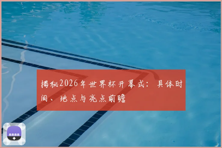 揭秘2026年世界杯开幕式：具体时间、地点与亮点前瞻
