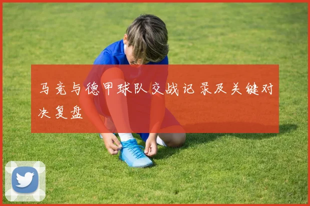 马竞与德甲球队交战记录及关键对决复盘