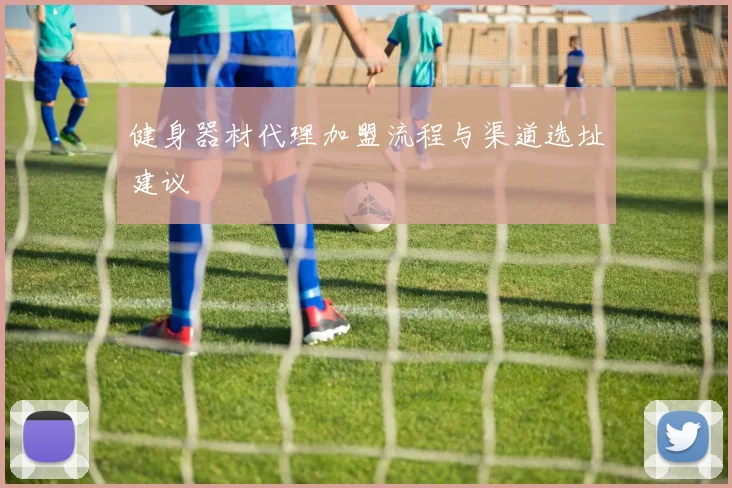 健身器材代理加盟流程与渠道选址建议