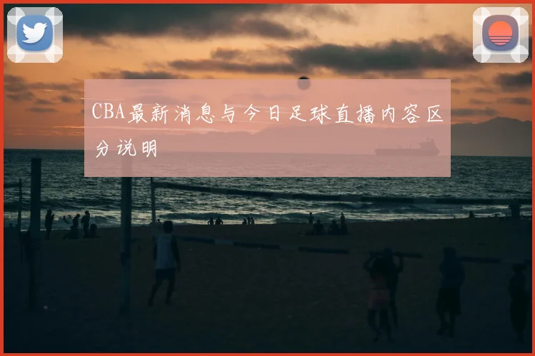 CBA最新消息与今日足球直播内容区分说明