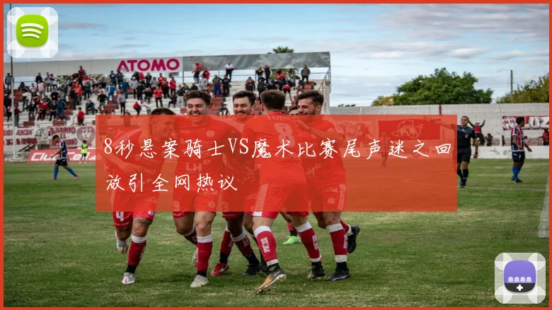 8秒悬案骑士VS魔术比赛尾声迷之回放引全网热议