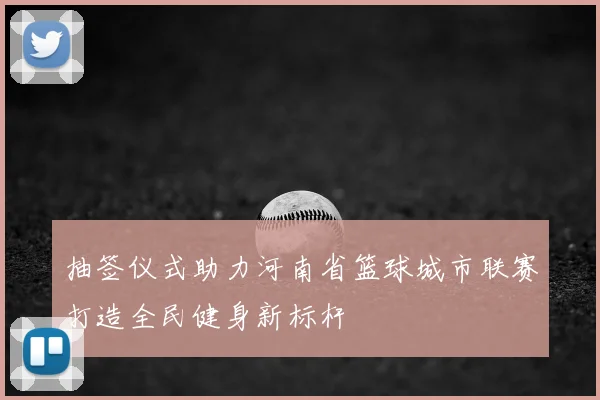 抽签仪式助力河南省篮球城市联赛打造全民健身新标杆